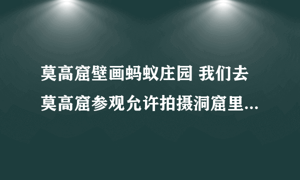 莫高窟壁画蚂蚁庄园 我们去莫高窟参观允许拍摄洞窟里的壁画吗7.8