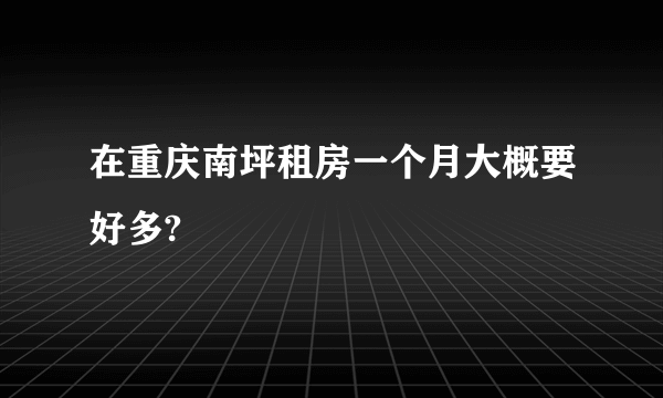 在重庆南坪租房一个月大概要好多?