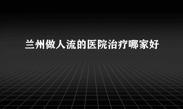 兰州做人流的医院治疗哪家好