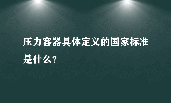 压力容器具体定义的国家标准是什么？