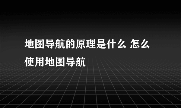 地图导航的原理是什么 怎么使用地图导航