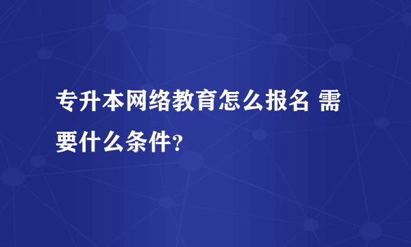 专升本网络教育怎么报名 需要什么条件？