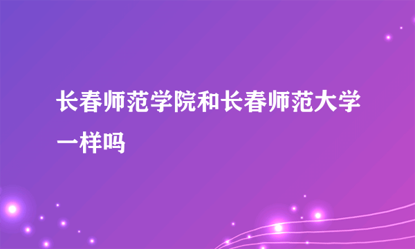 长春师范学院和长春师范大学一样吗