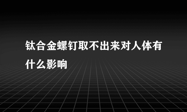 钛合金螺钉取不出来对人体有什么影响