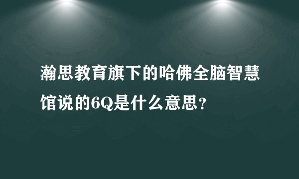 瀚思教育旗下的哈佛全脑智慧馆说的6Q是什么意思？