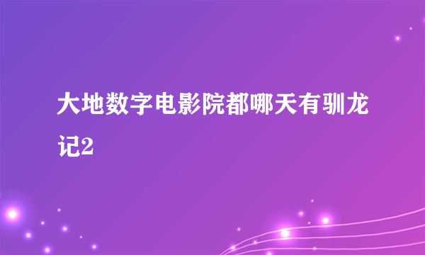 大地数字电影院都哪天有驯龙记2