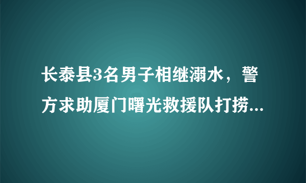 长泰县3名男子相继溺水，警方求助厦门曙光救援队打捞出遗体；近期天气转热溺水事件频发，请注意安全。你怎么看？