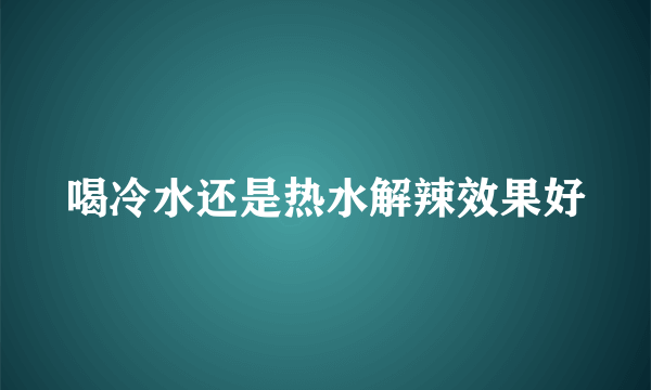 喝冷水还是热水解辣效果好