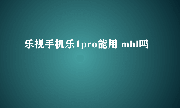 乐视手机乐1pro能用 mhl吗