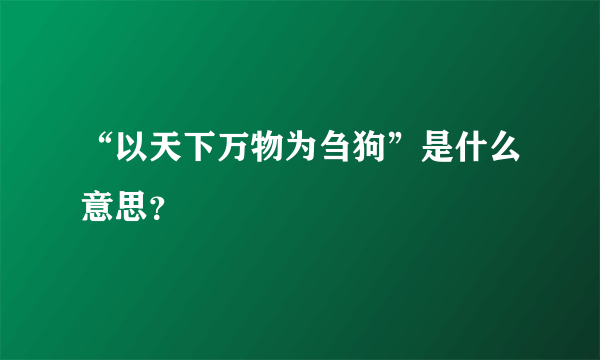 “以天下万物为刍狗”是什么意思？