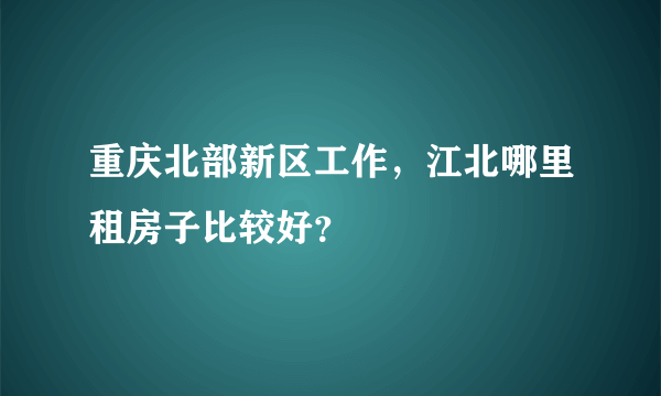 重庆北部新区工作，江北哪里租房子比较好？