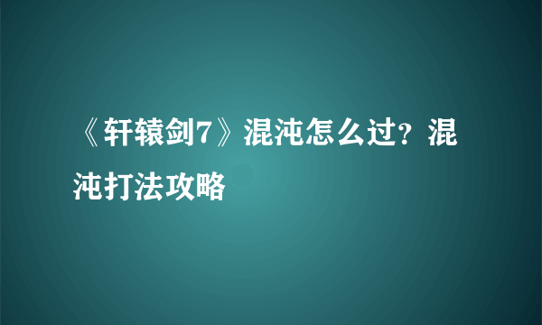 《轩辕剑7》混沌怎么过？混沌打法攻略