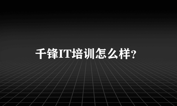 千锋IT培训怎么样？