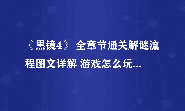 《黑镜4》 全章节通关解谜流程图文详解 游戏怎么玩？【完结】