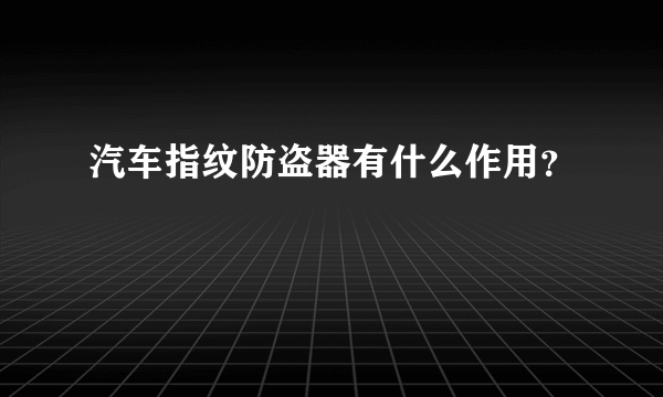 汽车指纹防盗器有什么作用？