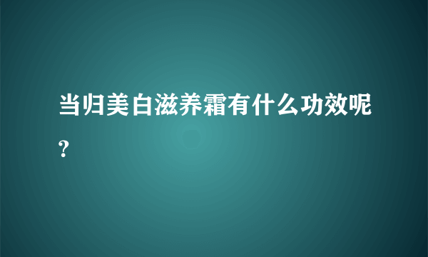 当归美白滋养霜有什么功效呢？