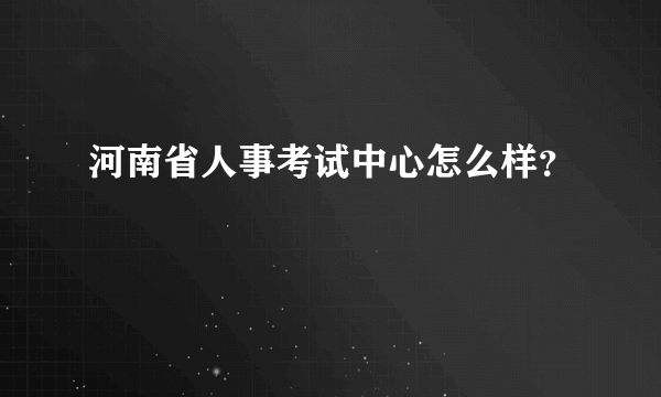 河南省人事考试中心怎么样？