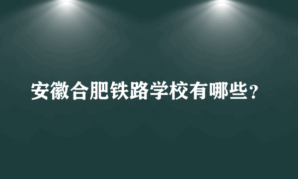 安徽合肥铁路学校有哪些？