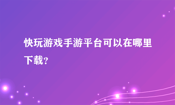 快玩游戏手游平台可以在哪里下载？