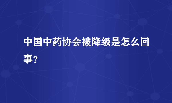 中国中药协会被降级是怎么回事？