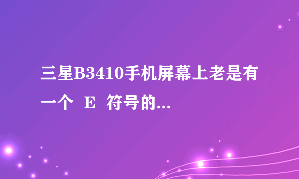 三星B3410手机屏幕上老是有一个  E  符号的标致是什么意思！