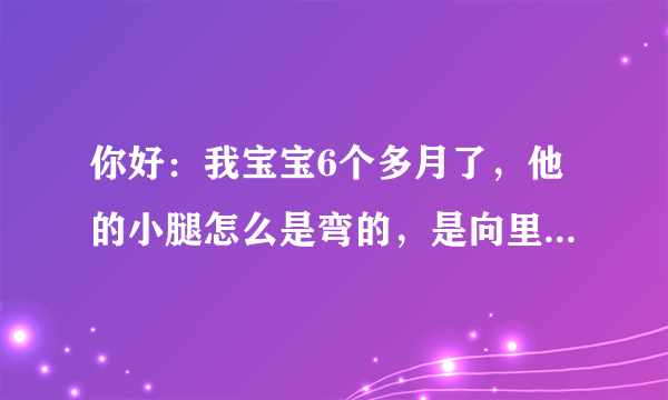 你好：我宝宝6个多月了，他的小腿怎么是弯的，是向里弯的，请问有什么补救的办法吗？