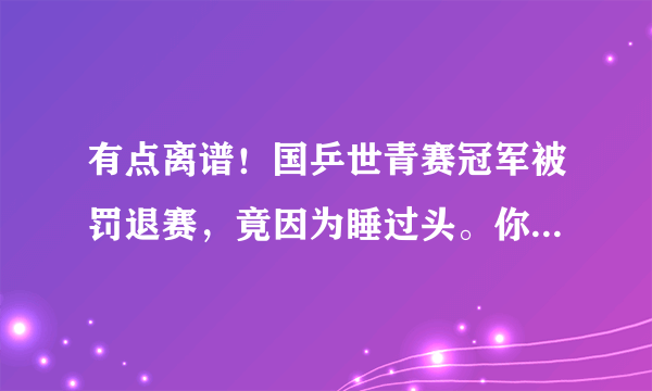 有点离谱！国乒世青赛冠军被罚退赛，竟因为睡过头。你怎么看？