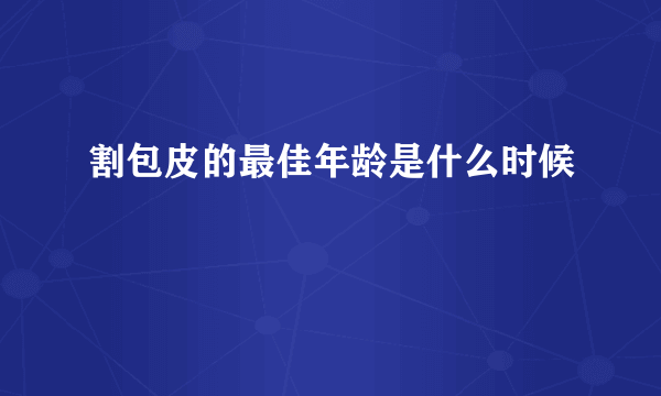 割包皮的最佳年龄是什么时候