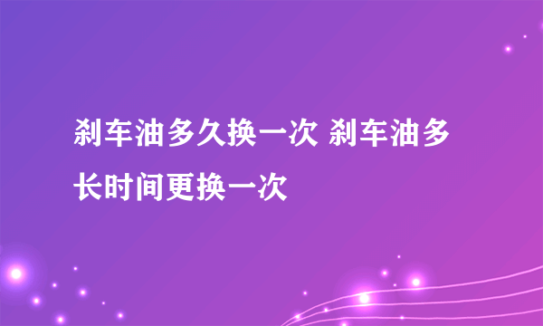 刹车油多久换一次 刹车油多长时间更换一次