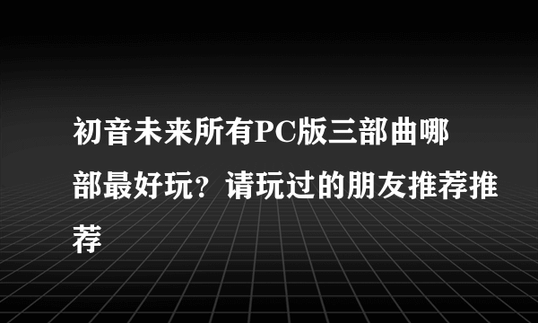 初音未来所有PC版三部曲哪部最好玩？请玩过的朋友推荐推荐