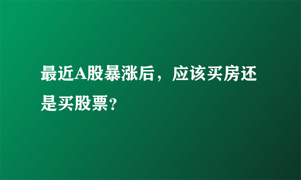 最近A股暴涨后，应该买房还是买股票？