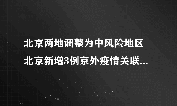 北京两地调整为中风险地区 北京新增3例京外疫情关联本地确诊病例