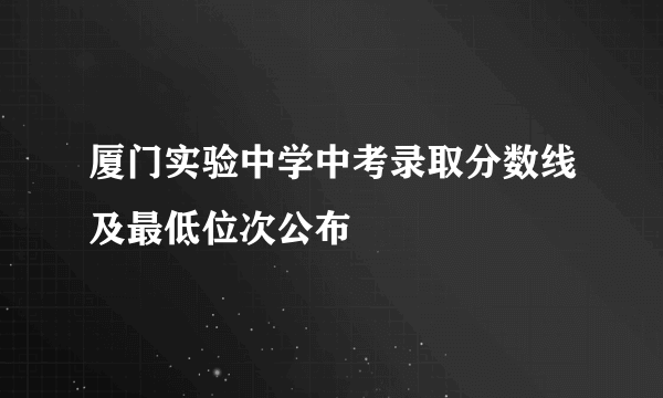 厦门实验中学中考录取分数线及最低位次公布