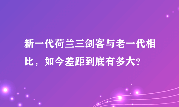 新一代荷兰三剑客与老一代相比，如今差距到底有多大？