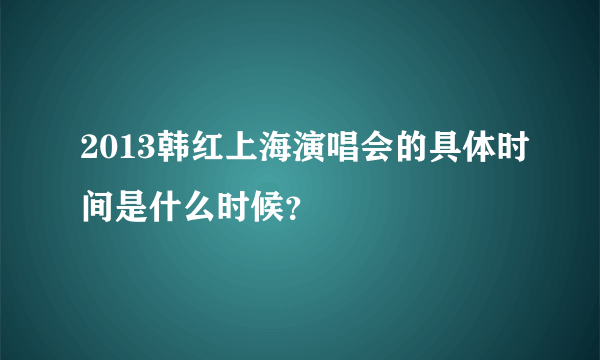 2013韩红上海演唱会的具体时间是什么时候？