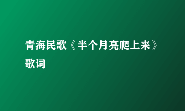 青海民歌《半个月亮爬上来》歌词