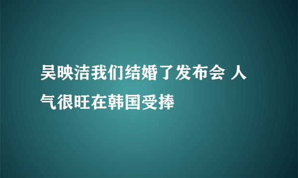 吴映洁我们结婚了发布会 人气很旺在韩国受捧