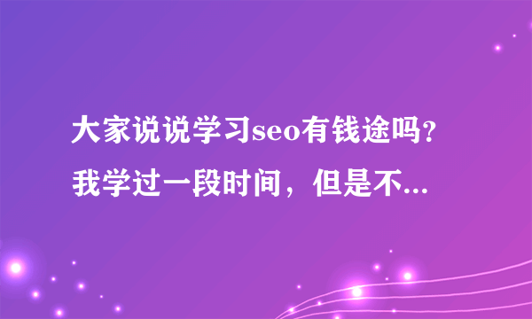 大家说说学习seo有钱途吗？我学过一段时间，但是不会建站就放弃了，现在很迷茫不知道该不该继续。。。。