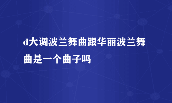 d大调波兰舞曲跟华丽波兰舞曲是一个曲子吗