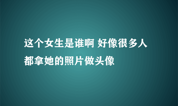 这个女生是谁啊 好像很多人都拿她的照片做头像