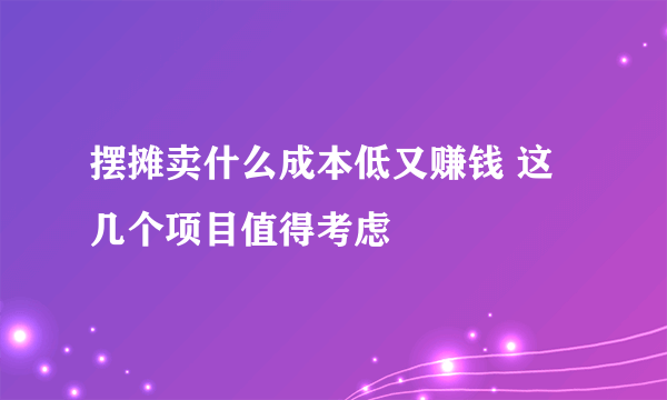 摆摊卖什么成本低又赚钱 这几个项目值得考虑