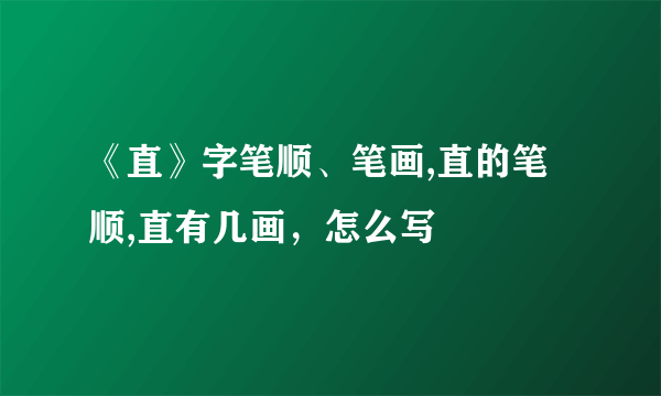 《直》字笔顺、笔画,直的笔顺,直有几画，怎么写