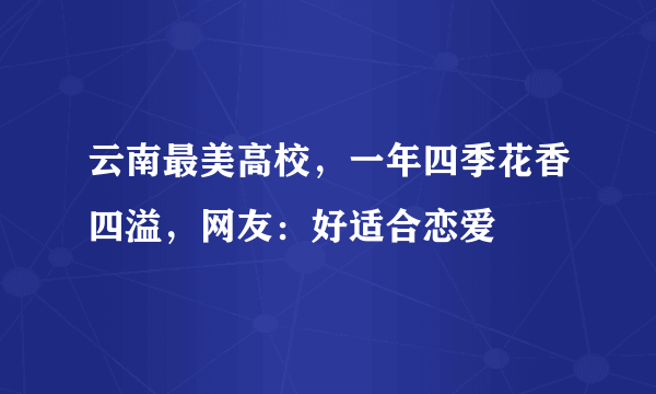 云南最美高校，一年四季花香四溢，网友：好适合恋爱