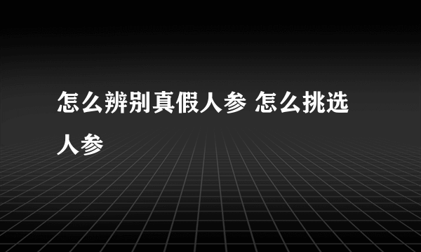 怎么辨别真假人参 怎么挑选人参