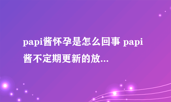 papi酱怀孕是怎么回事 papi酱不定期更新的放送官宣怀孕