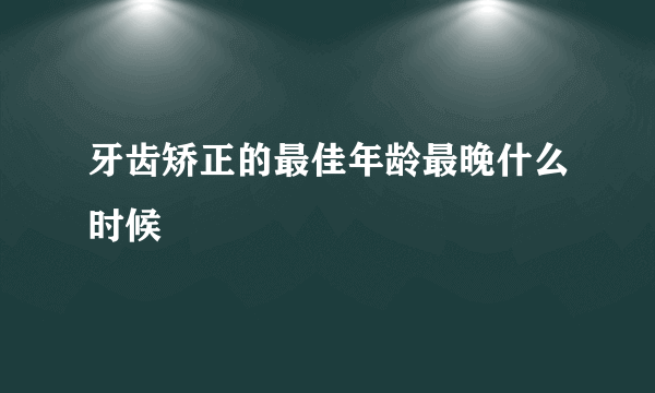 牙齿矫正的最佳年龄最晚什么时候