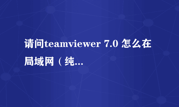 请问teamviewer 7.0 怎么在局域网（纯内网，未连接互联网）使用？