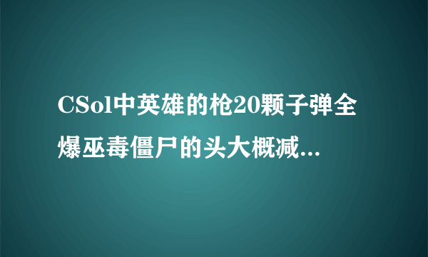 CSol中英雄的枪20颗子弹全爆巫毒僵尸的头大概减它多少血？