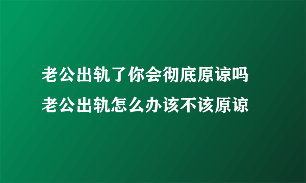 老公出轨了你会彻底原谅吗 老公出轨怎么办该不该原谅