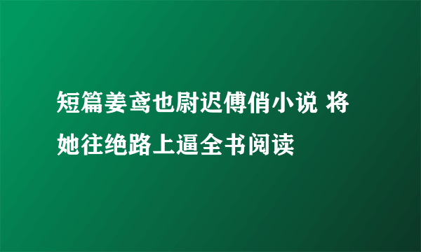 短篇姜鸢也尉迟傅俏小说 将她往绝路上逼全书阅读